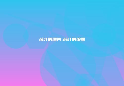 茶叶的画片,茶叶的绘画