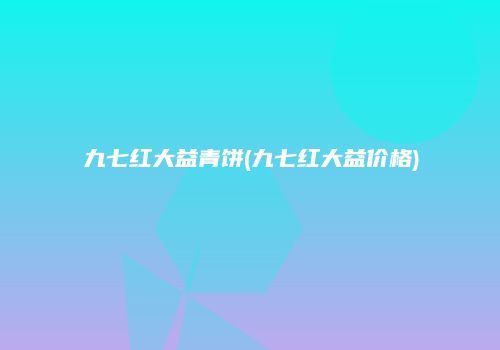 九七红大益青饼(九七红大益价格)