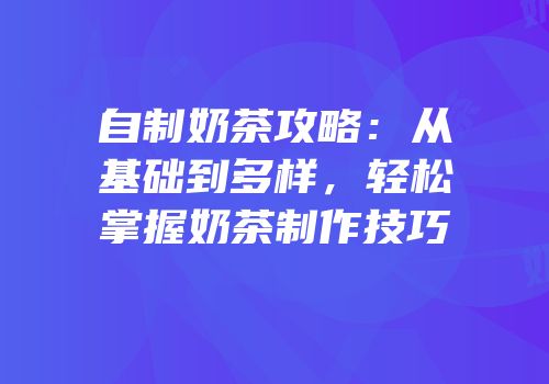 自制奶茶攻略：从基础到多样，轻松掌握奶茶制作技巧
