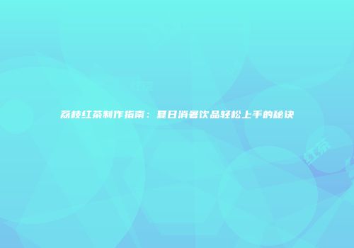 荔枝红茶制作指南：夏日消暑饮品轻松上手的秘诀