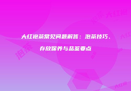 大红袍茶常见问题解答：泡茶技巧、存放保养与品鉴要点
