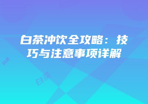 白茶冲饮全攻略：技巧与注意事项详解