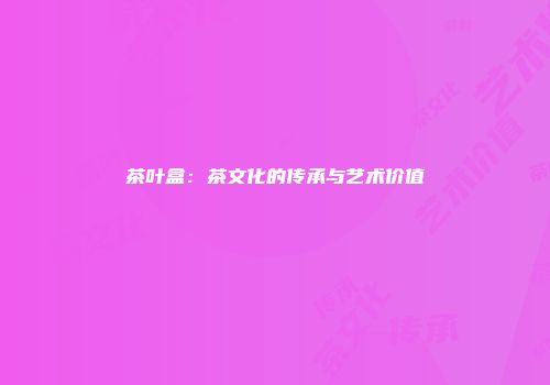 茶叶盒：茶文化的传承与艺术价值