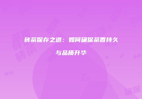 砖茶保存之道：如何确保茶香持久与品质升华
