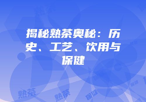 揭秘熟茶奥秘：历史、工艺、饮用与保健