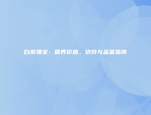 白茶瑰宝：营养价值、功效与品鉴指南