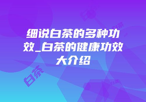 细说白茶的多种功效_白茶的健康功效大介绍