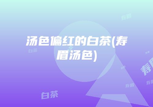 汤色偏红的白茶(寿眉汤色)