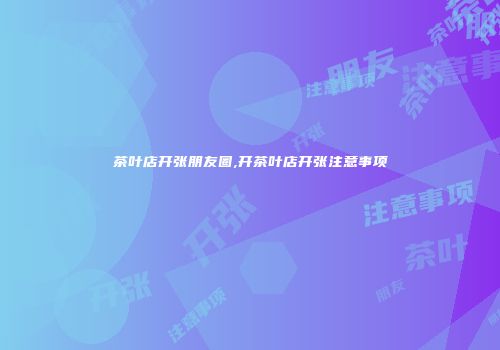 茶叶店开张朋友圈,开茶叶店开张注意事项