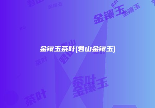 金镶玉茶叶(君山金镶玉)