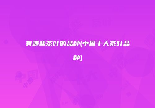 有哪些茶叶的品种(中国十大茶叶品种)