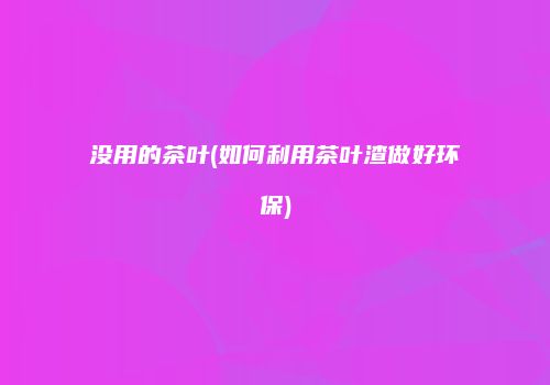 没用的茶叶(如何利用茶叶渣做好环保)