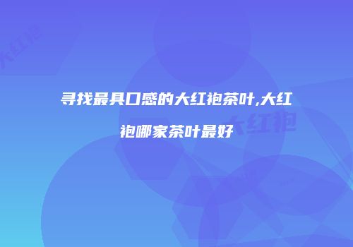 寻找最具口感的大红袍茶叶,大红袍哪家茶叶最好
