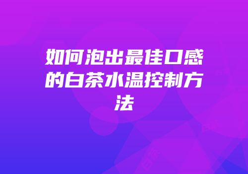 如何泡出最佳口感的白茶水温控制方法