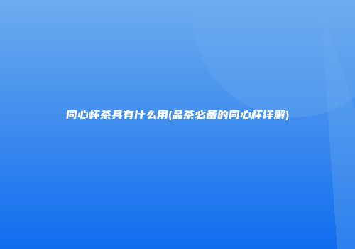 同心杯茶具有什么用(品茶必备的同心杯详解)