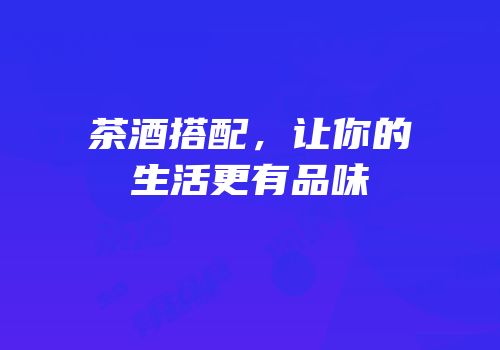 茶酒搭配，让你的生活更有品味
