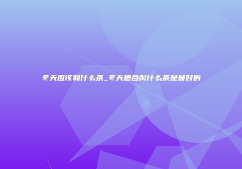冬天应该和什么茶_冬天适合喝什么茶是最好的