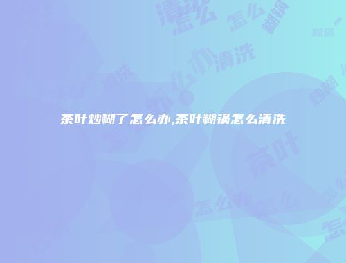 茶叶炒糊了怎么办,茶叶糊锅怎么清洗