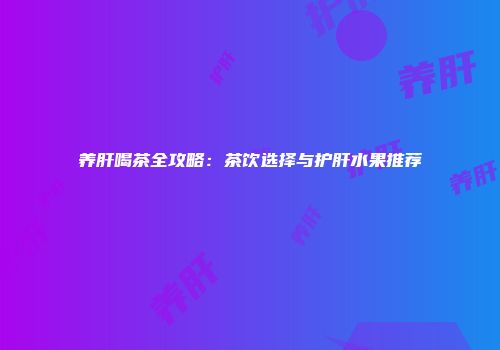 养肝喝茶全攻略：茶饮选择与护肝水果推荐