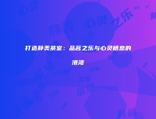 打造静美茶室：品茗之乐与心灵栖息的港湾