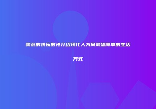 喝茶的快乐时光介绍现代人为何渴望简单的生活方式