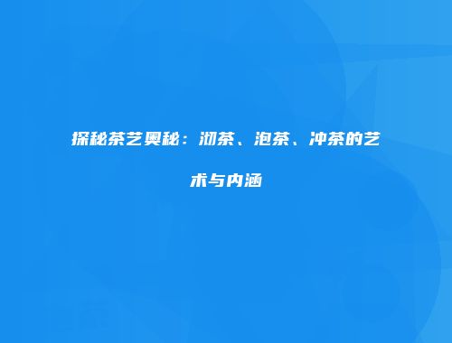 探秘茶艺奥秘：沏茶、泡茶、冲茶的艺术与内涵