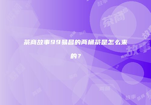 茶商故事99易昌的两桶茶是怎么来的？