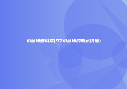 水蓝印普洱茶(97水蓝印的收藏价值)