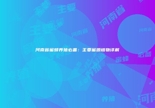 河南省蜜蜂养殖必备：主要蜜源植物详解