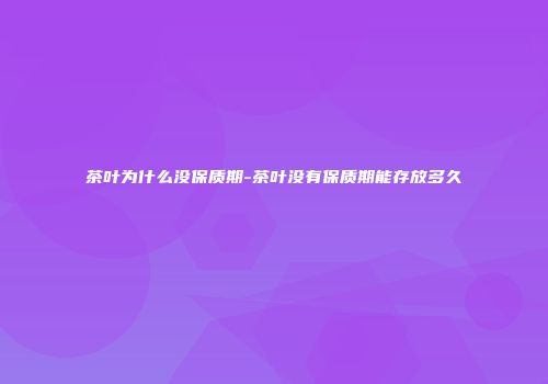 茶叶为什么没保质期-茶叶没有保质期能存放多久
