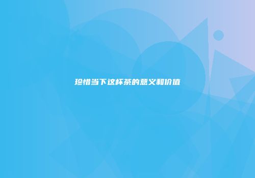 珍惜当下这杯茶的意义和价值