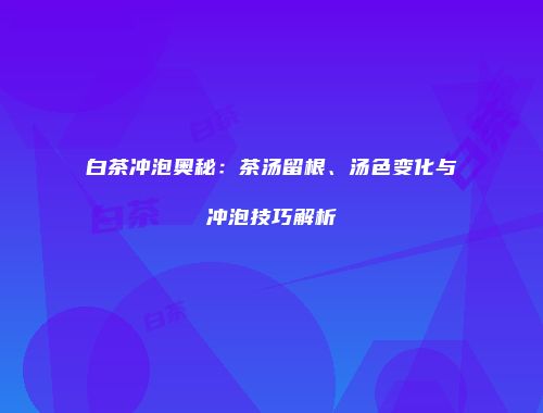 白茶冲泡奥秘：茶汤留根、汤色变化与冲泡技巧解析