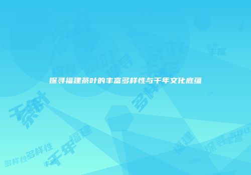 探寻福建茶叶的丰富多样性与千年文化底蕴