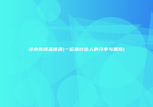 萍水有缘品佳茗(一位茶叶达人的分享与推荐)