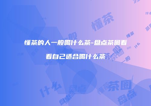 懂茶的人一般喝什么茶-盘点茶圈看看自己适合喝什么茶