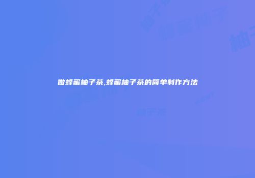 做蜂蜜柚子茶,蜂蜜柚子茶的简单制作方法