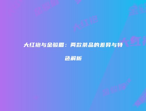 大红袍与金骏眉：两款茶品的差异与特色解析