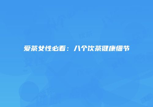 爱茶女性必看：八个饮茶健康细节