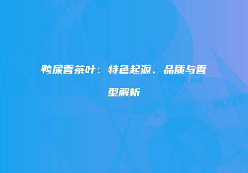 鸭屎香茶叶：特色起源、品质与香型解析