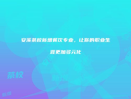 安溪茶校新增餐饮专业，让你的职业生涯更加多元化