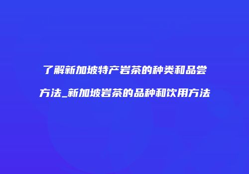 了解新加坡特产岩茶的种类和品尝方法_新加坡岩茶的品种和饮用方法