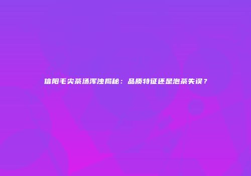 信阳毛尖茶汤浑浊揭秘：品质特征还是泡茶失误？