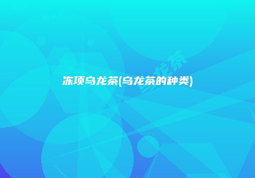 冻项乌龙茶(乌龙茶的种类)