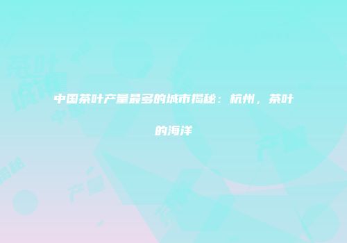 中国茶叶产量最多的城市揭秘：杭州，茶叶的海洋