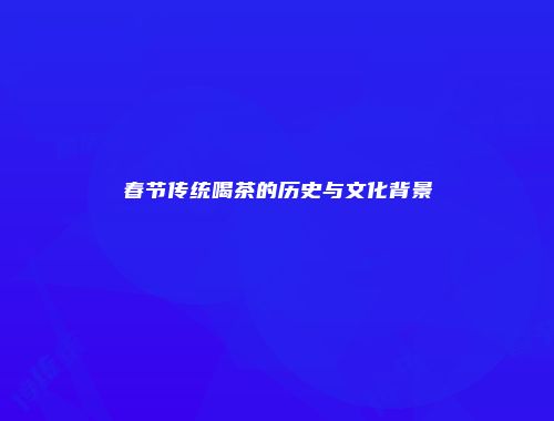 春节传统喝茶的历史与文化背景
