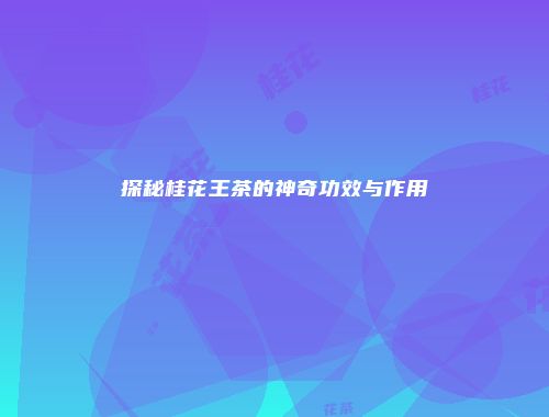 探秘桂花王茶的神奇功效与作用