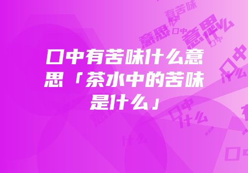 囗中有苦味什么意思「茶水中的苦味是什么」