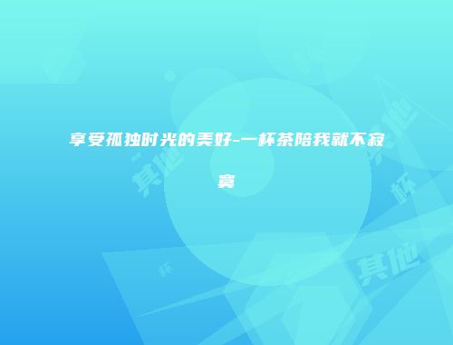 享受孤独时光的美好-一杯茶陪我就不寂寞