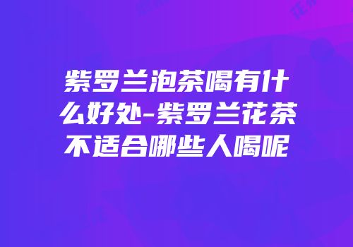 紫罗兰泡茶喝有什么好处-紫罗兰花茶不适合哪些人喝呢
