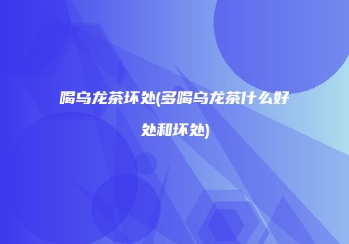 喝乌龙茶坏处(多喝乌龙茶什么好处和坏处)